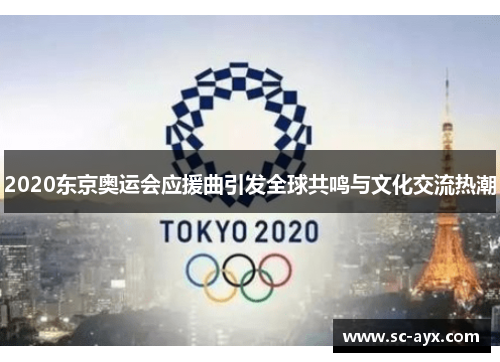 2020东京奥运会应援曲引发全球共鸣与文化交流热潮